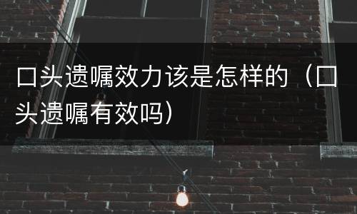 口头遗嘱效力该是怎样的（囗头遗嘱有效吗）