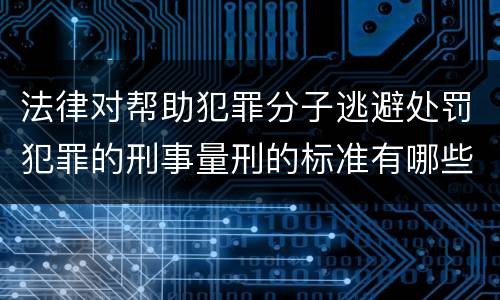 法律对帮助犯罪分子逃避处罚犯罪的刑事量刑的标准有哪些