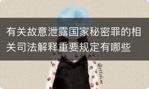 有关故意泄露国家秘密罪的相关司法解释重要规定有哪些