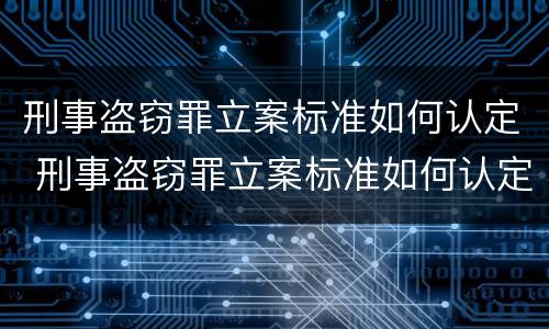 刑事盗窃罪立案标准如何认定 刑事盗窃罪立案标准如何认定的
