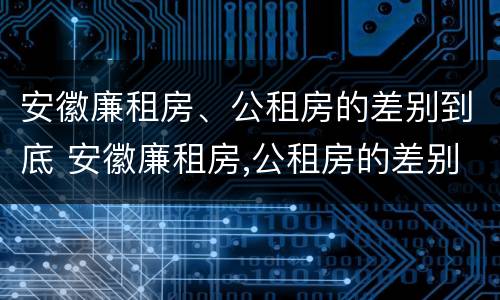 安徽廉租房、公租房的差别到底 安徽廉租房,公租房的差别到底多大