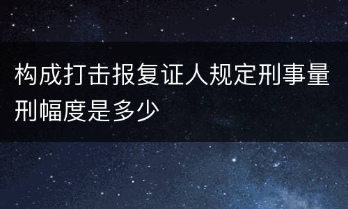 构成打击报复证人规定刑事量刑幅度是多少