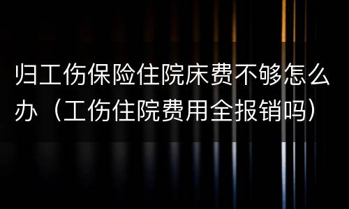 归工伤保险住院床费不够怎么办（工伤住院费用全报销吗）
