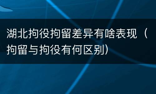 湖北拘役拘留差异有啥表现（拘留与拘役有何区别）