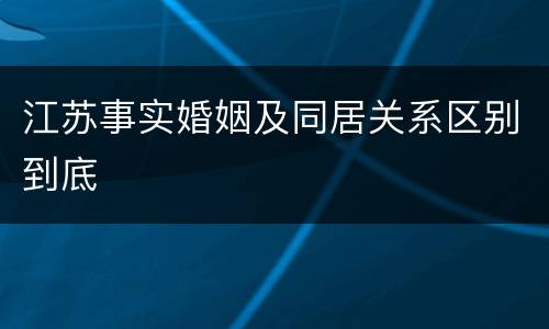 江苏事实婚姻及同居关系区别到底