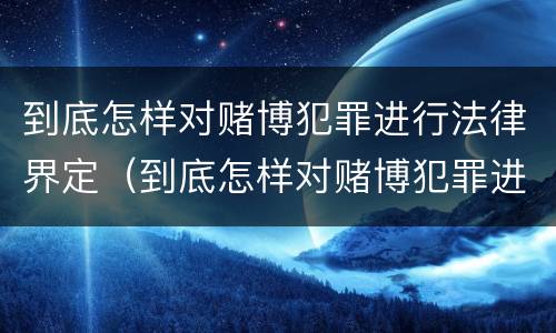 到底怎样对赌博犯罪进行法律界定（到底怎样对赌博犯罪进行法律界定和处罚）
