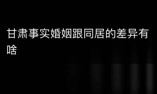 甘肃事实婚姻跟同居的差异有啥