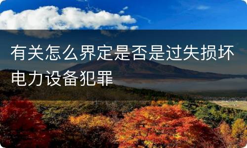 有关怎么界定是否是过失损坏电力设备犯罪