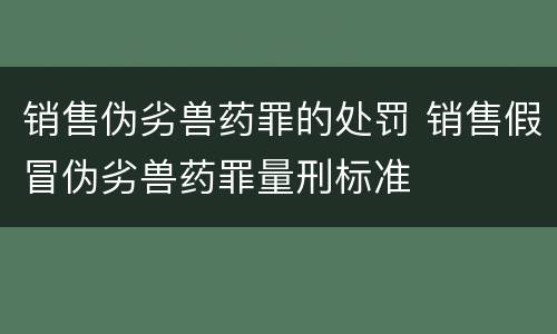 销售伪劣兽药罪的处罚 销售假冒伪劣兽药罪量刑标准