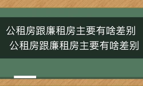 公租房跟廉租房主要有啥差别 公租房跟廉租房主要有啥差别吗