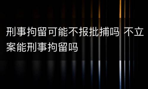 刑事拘留可能不报批捕吗 不立案能刑事拘留吗