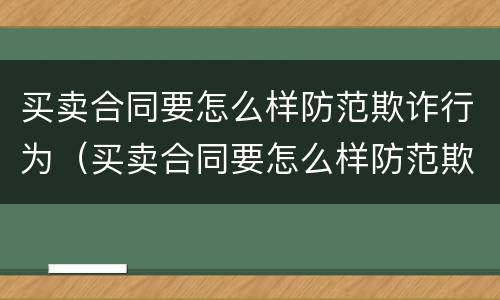 买卖合同要怎么样防范欺诈行为（买卖合同要怎么样防范欺诈行为呢）