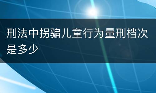 刑法中拐骗儿童行为量刑档次是多少