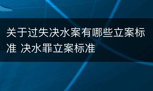 关于过失决水案有哪些立案标准 决水罪立案标准