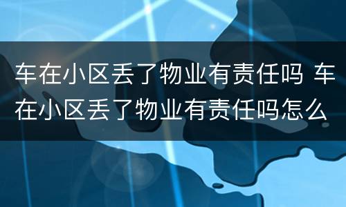 车在小区丢了物业有责任吗 车在小区丢了物业有责任吗怎么处理