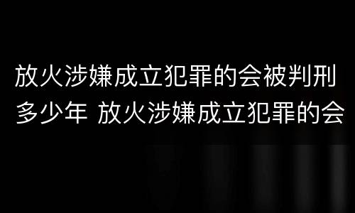 放火涉嫌成立犯罪的会被判刑多少年 放火涉嫌成立犯罪的会被判刑多少年呢