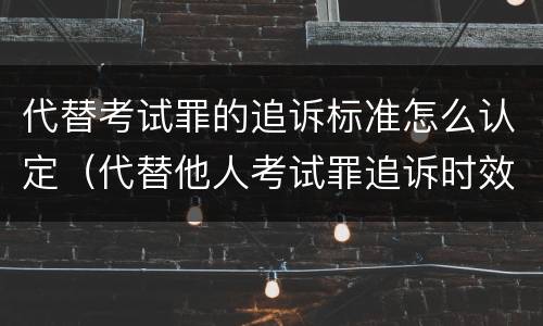 代替考试罪的追诉标准怎么认定（代替他人考试罪追诉时效）