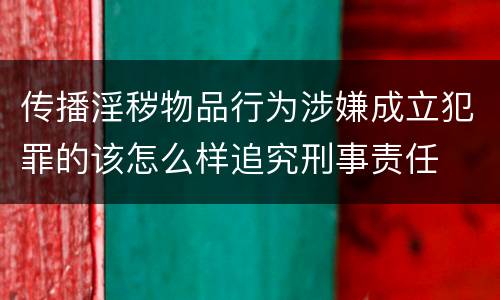 传播淫秽物品行为涉嫌成立犯罪的该怎么样追究刑事责任