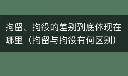 拘留、拘役的差别到底体现在哪里（拘留与拘役有何区别）