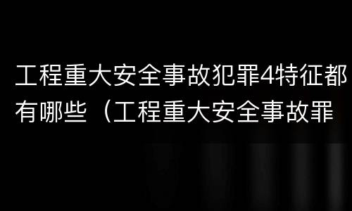 工程重大安全事故犯罪4特征都有哪些（工程重大安全事故罪在客观方面表现为）