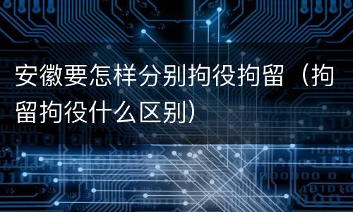 安徽要怎样分别拘役拘留（拘留拘役什么区别）