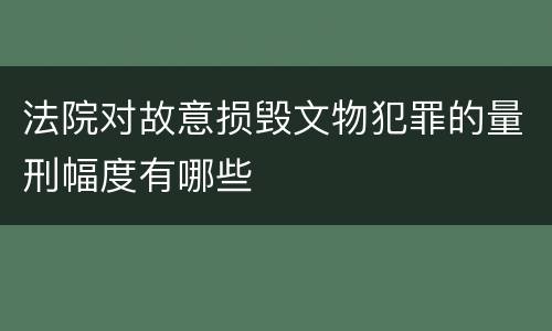 法院对故意损毁文物犯罪的量刑幅度有哪些
