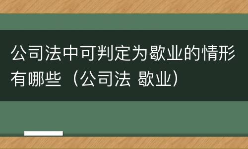 公司法中可判定为歇业的情形有哪些（公司法 歇业）