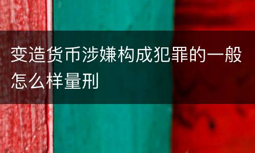 变造货币涉嫌构成犯罪的一般怎么样量刑