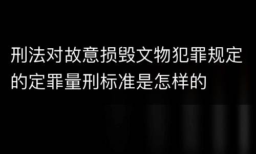 刑法对故意损毁文物犯罪规定的定罪量刑标准是怎样的