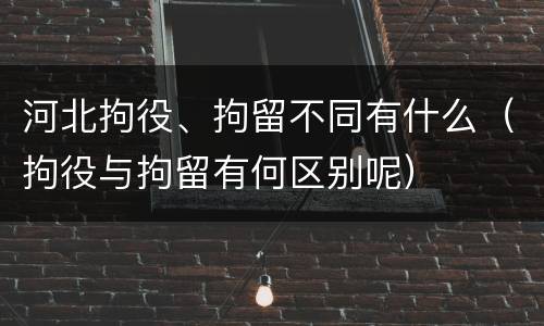 河北拘役、拘留不同有什么（拘役与拘留有何区别呢）