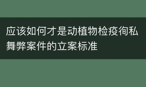 应该如何才是动植物检疫徇私舞弊案件的立案标准