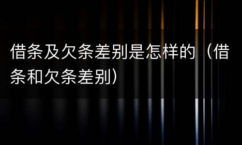 借条及欠条差别是怎样的（借条和欠条差别）