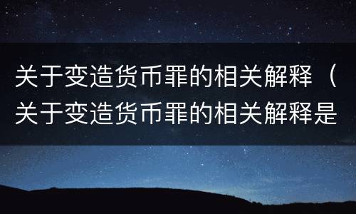 关于变造货币罪的相关解释（关于变造货币罪的相关解释是）