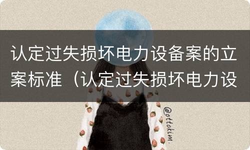 认定过失损坏电力设备案的立案标准（认定过失损坏电力设备案的立案标准是）