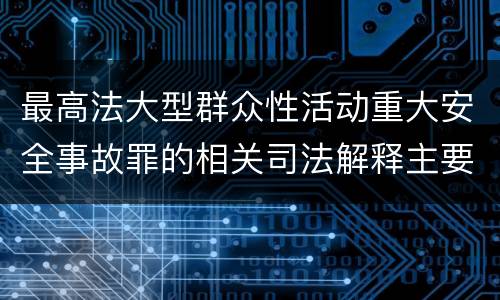 最高法大型群众性活动重大安全事故罪的相关司法解释主要规定都有哪些