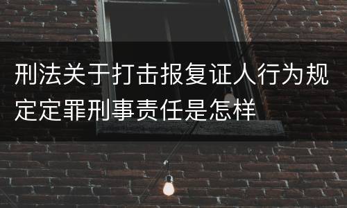 刑法关于打击报复证人行为规定定罪刑事责任是怎样