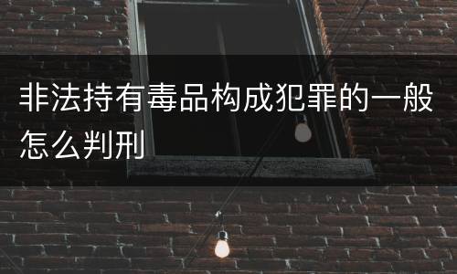 非法持有毒品构成犯罪的一般怎么判刑