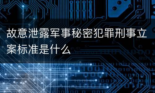故意泄露军事秘密犯罪刑事立案标准是什么