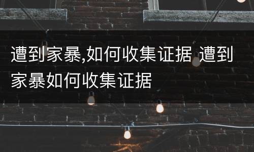 遭到家暴,如何收集证据 遭到家暴如何收集证据