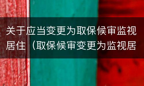 关于应当变更为取保候审监视居住（取保候审变更为监视居住的不需解除取保候审）