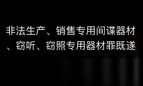 非法生产、销售专用间谍器材、窃听、窃照专用器材罪既遂的最新量刑标准是什么