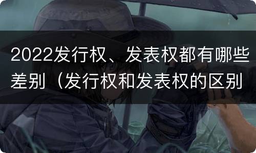 2022发行权、发表权都有哪些差别（发行权和发表权的区别）