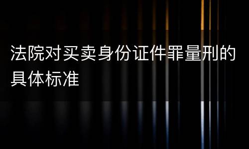 法院对买卖身份证件罪量刑的具体标准