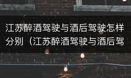 江苏醉酒驾驶与酒后驾驶怎样分别（江苏醉酒驾驶与酒后驾驶怎样分别判定）
