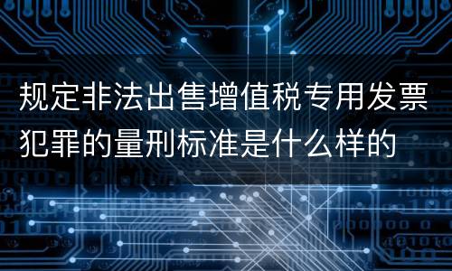 规定非法出售增值税专用发票犯罪的量刑标准是什么样的