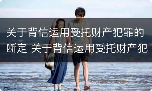关于背信运用受托财产犯罪的断定 关于背信运用受托财产犯罪的断定标准