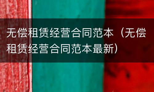 无偿租赁经营合同范本（无偿租赁经营合同范本最新）
