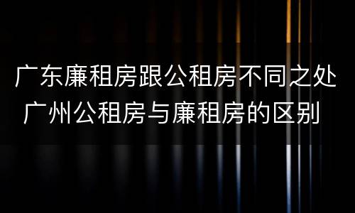 广东廉租房跟公租房不同之处 广州公租房与廉租房的区别