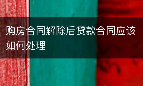 购房合同解除后贷款合同应该如何处理