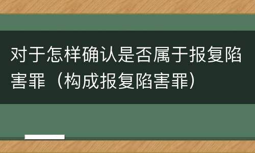 对于怎样确认是否属于报复陷害罪（构成报复陷害罪）